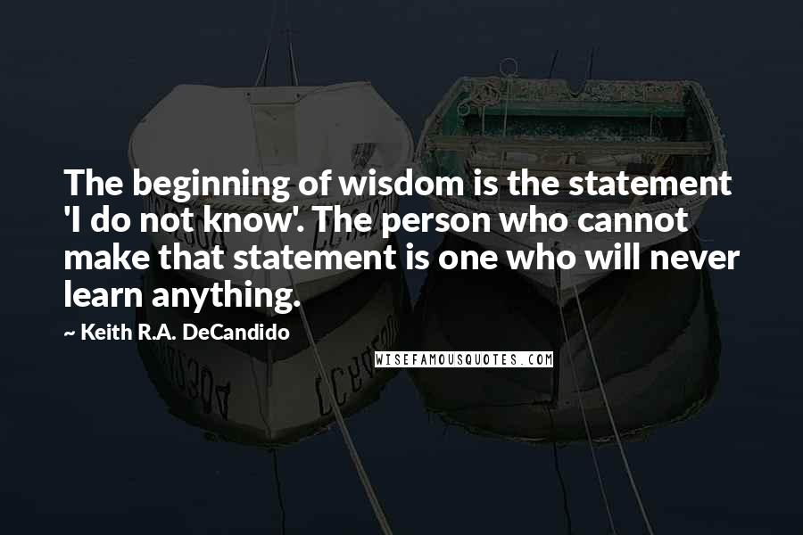 Keith R.A. DeCandido Quotes: The beginning of wisdom is the statement 'I do not know'. The person who cannot make that statement is one who will never learn anything.