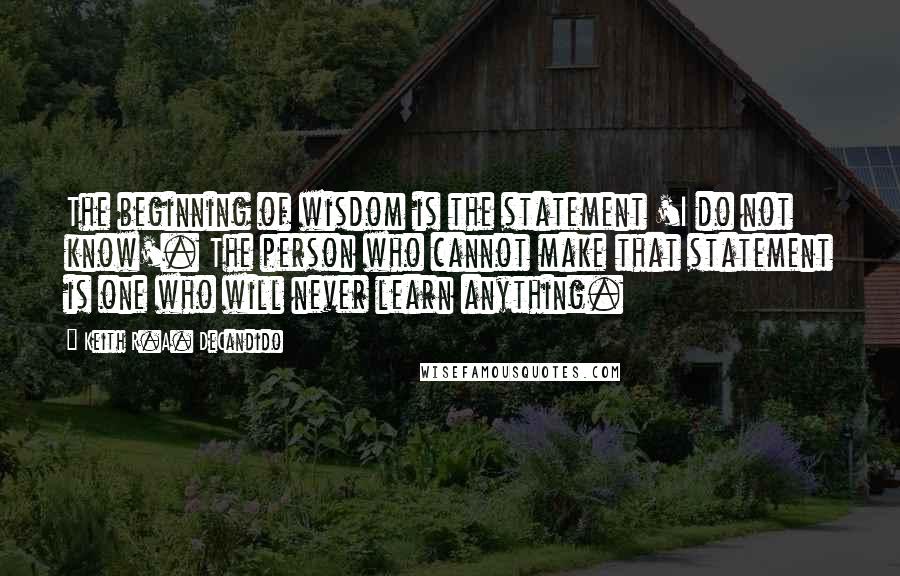 Keith R.A. DeCandido Quotes: The beginning of wisdom is the statement 'I do not know'. The person who cannot make that statement is one who will never learn anything.