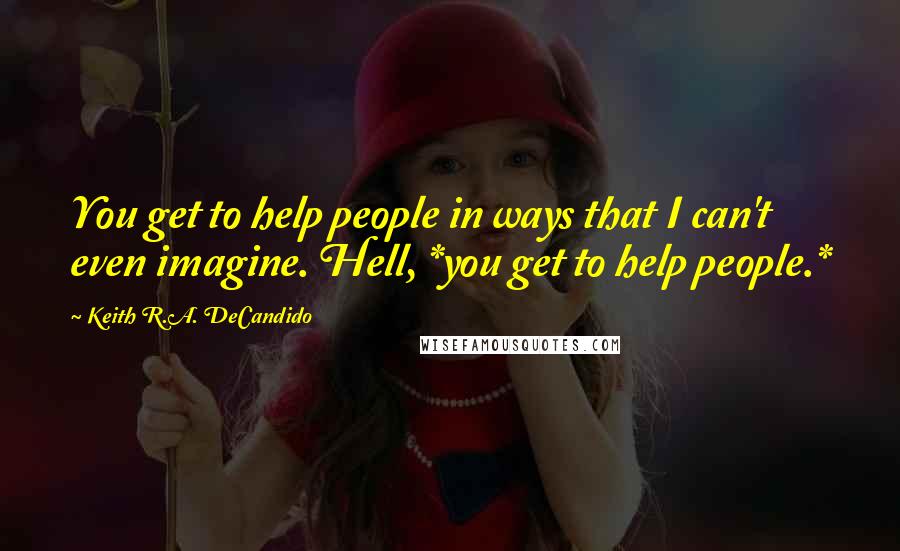 Keith R.A. DeCandido Quotes: You get to help people in ways that I can't even imagine. Hell, *you get to help people.*