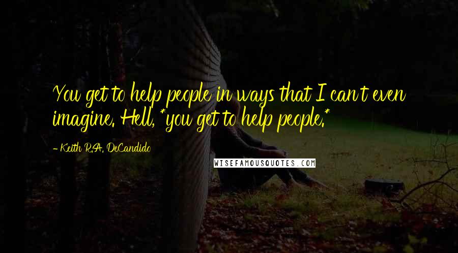 Keith R.A. DeCandido Quotes: You get to help people in ways that I can't even imagine. Hell, *you get to help people.*