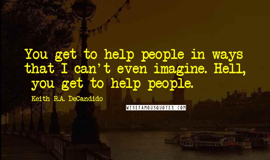 Keith R.A. DeCandido Quotes: You get to help people in ways that I can't even imagine. Hell, *you get to help people.*