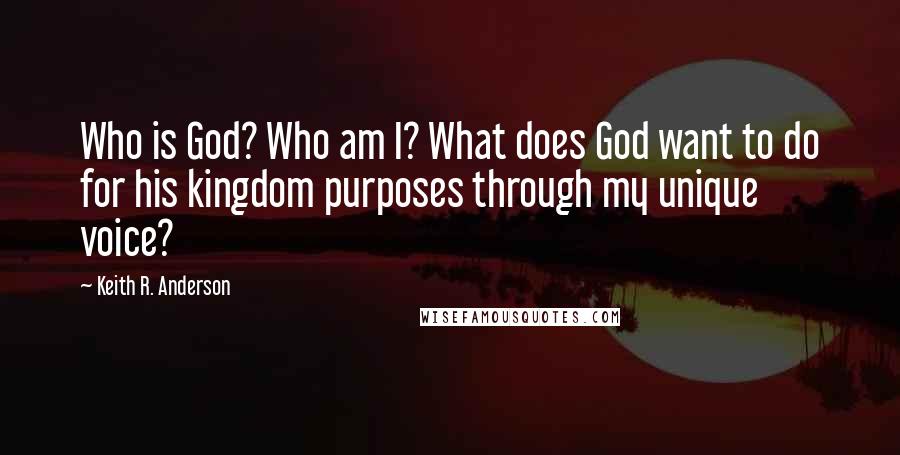 Keith R. Anderson Quotes: Who is God? Who am I? What does God want to do for his kingdom purposes through my unique voice?