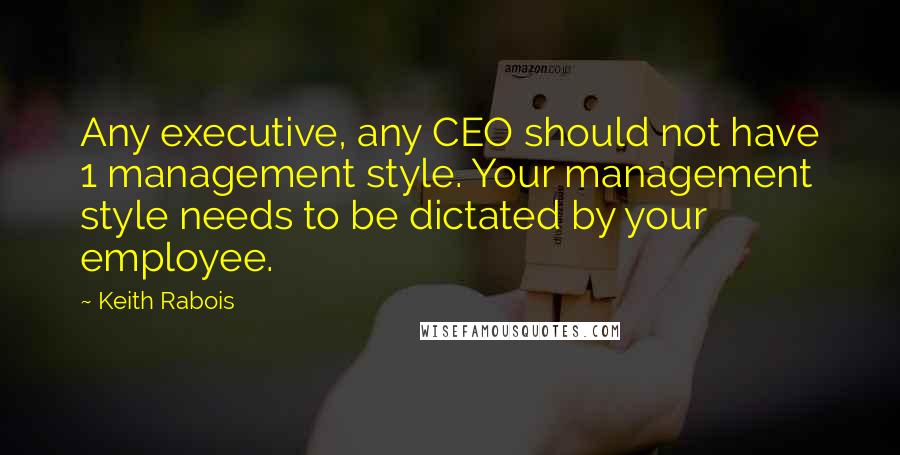 Keith Rabois Quotes: Any executive, any CEO should not have 1 management style. Your management style needs to be dictated by your employee.