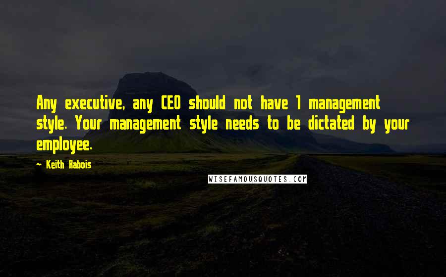 Keith Rabois Quotes: Any executive, any CEO should not have 1 management style. Your management style needs to be dictated by your employee.