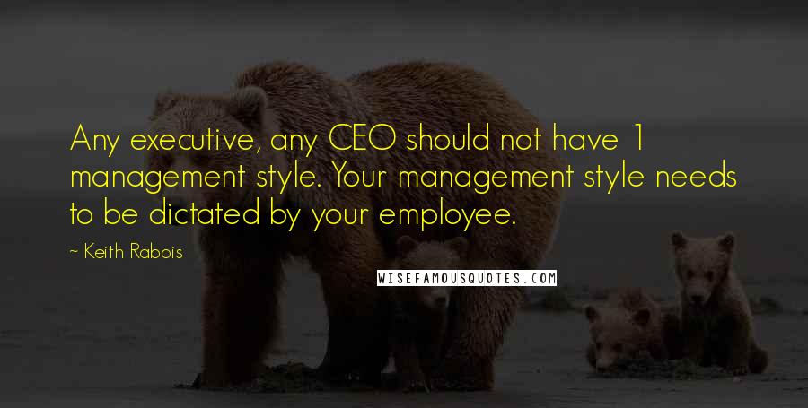 Keith Rabois Quotes: Any executive, any CEO should not have 1 management style. Your management style needs to be dictated by your employee.