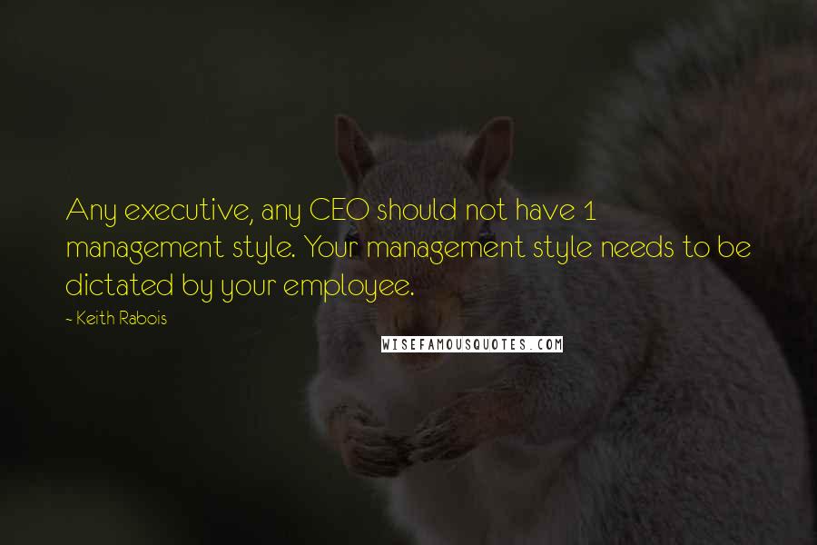 Keith Rabois Quotes: Any executive, any CEO should not have 1 management style. Your management style needs to be dictated by your employee.