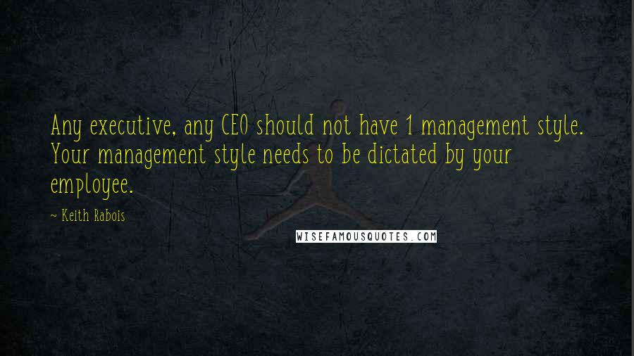 Keith Rabois Quotes: Any executive, any CEO should not have 1 management style. Your management style needs to be dictated by your employee.