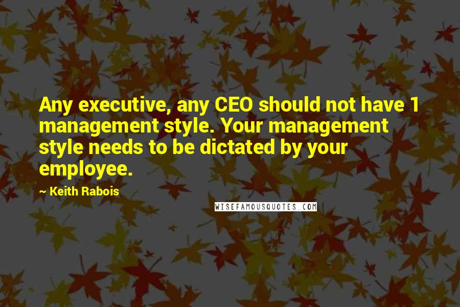 Keith Rabois Quotes: Any executive, any CEO should not have 1 management style. Your management style needs to be dictated by your employee.