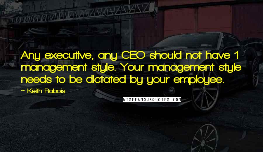 Keith Rabois Quotes: Any executive, any CEO should not have 1 management style. Your management style needs to be dictated by your employee.