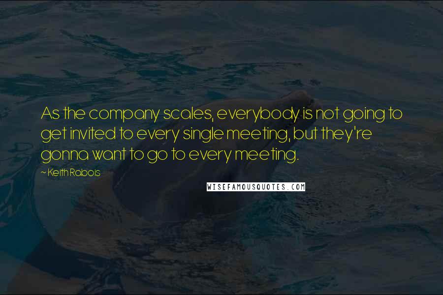 Keith Rabois Quotes: As the company scales, everybody is not going to get invited to every single meeting, but they're gonna want to go to every meeting.