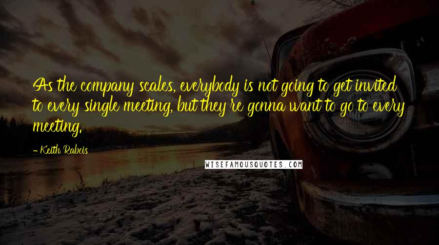 Keith Rabois Quotes: As the company scales, everybody is not going to get invited to every single meeting, but they're gonna want to go to every meeting.