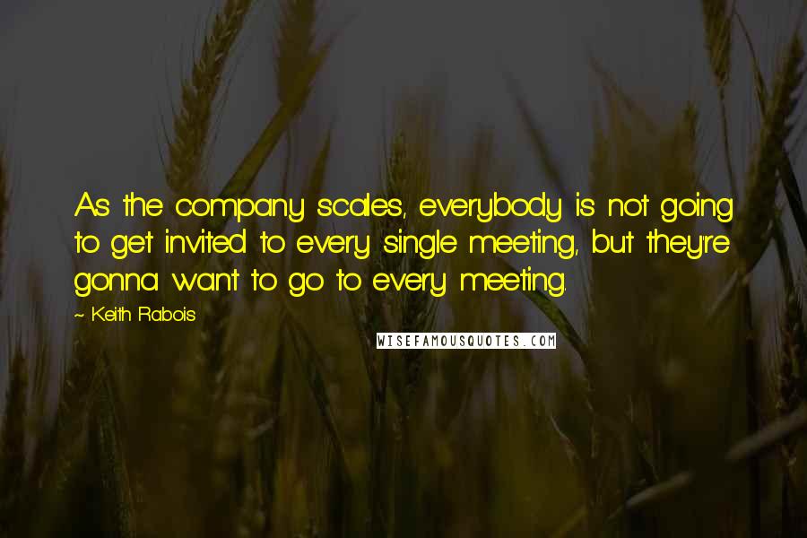 Keith Rabois Quotes: As the company scales, everybody is not going to get invited to every single meeting, but they're gonna want to go to every meeting.