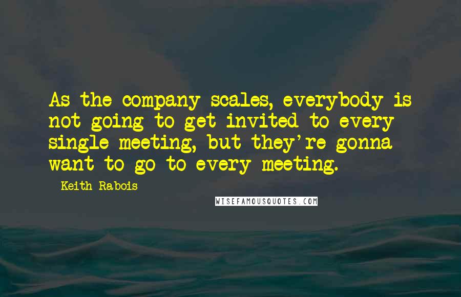 Keith Rabois Quotes: As the company scales, everybody is not going to get invited to every single meeting, but they're gonna want to go to every meeting.