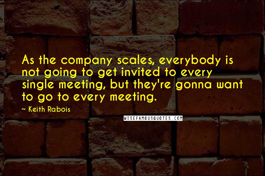 Keith Rabois Quotes: As the company scales, everybody is not going to get invited to every single meeting, but they're gonna want to go to every meeting.