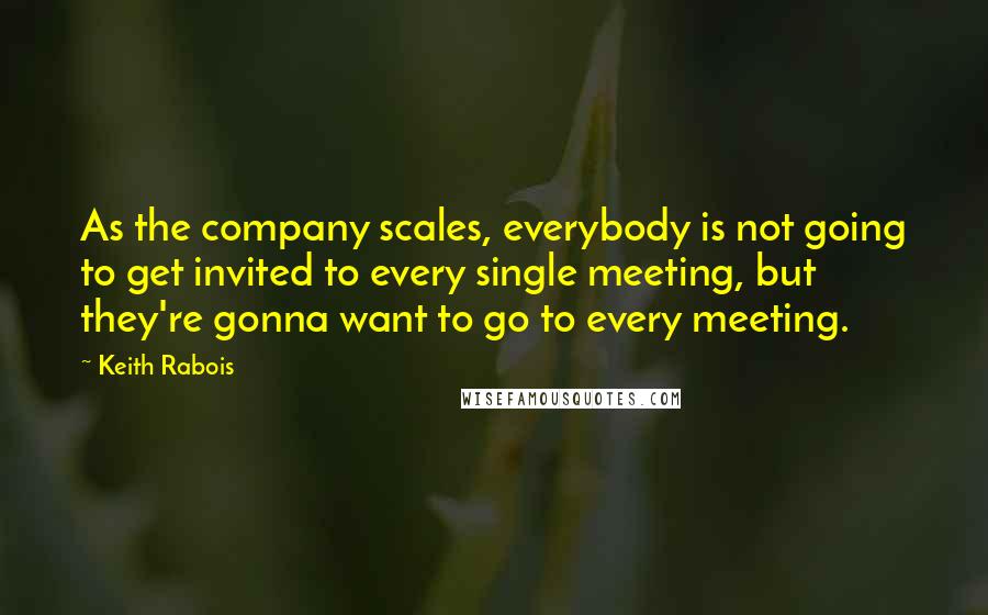 Keith Rabois Quotes: As the company scales, everybody is not going to get invited to every single meeting, but they're gonna want to go to every meeting.
