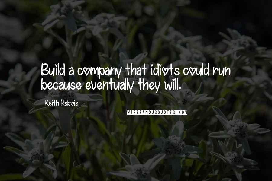 Keith Rabois Quotes: Build a company that idiots could run because eventually they will.