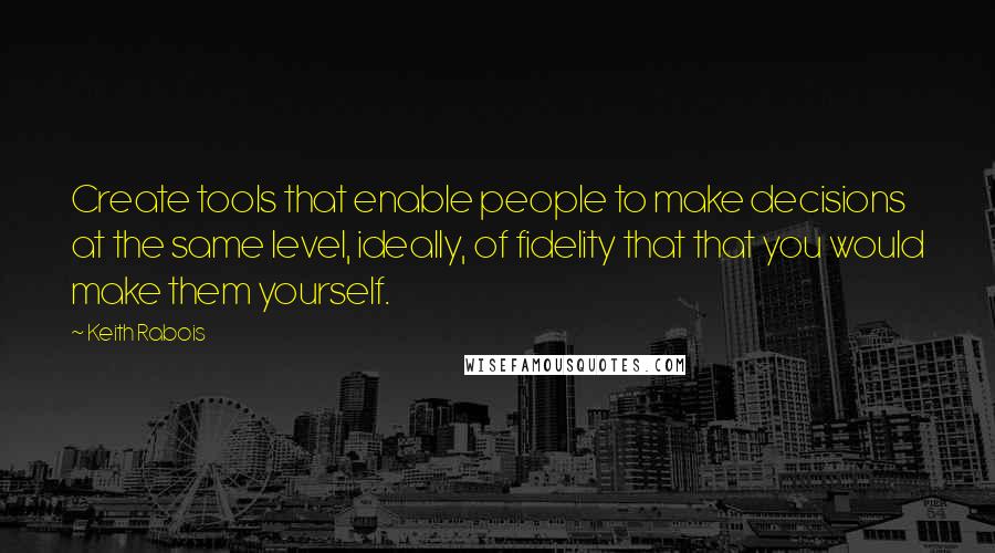 Keith Rabois Quotes: Create tools that enable people to make decisions at the same level, ideally, of fidelity that that you would make them yourself.