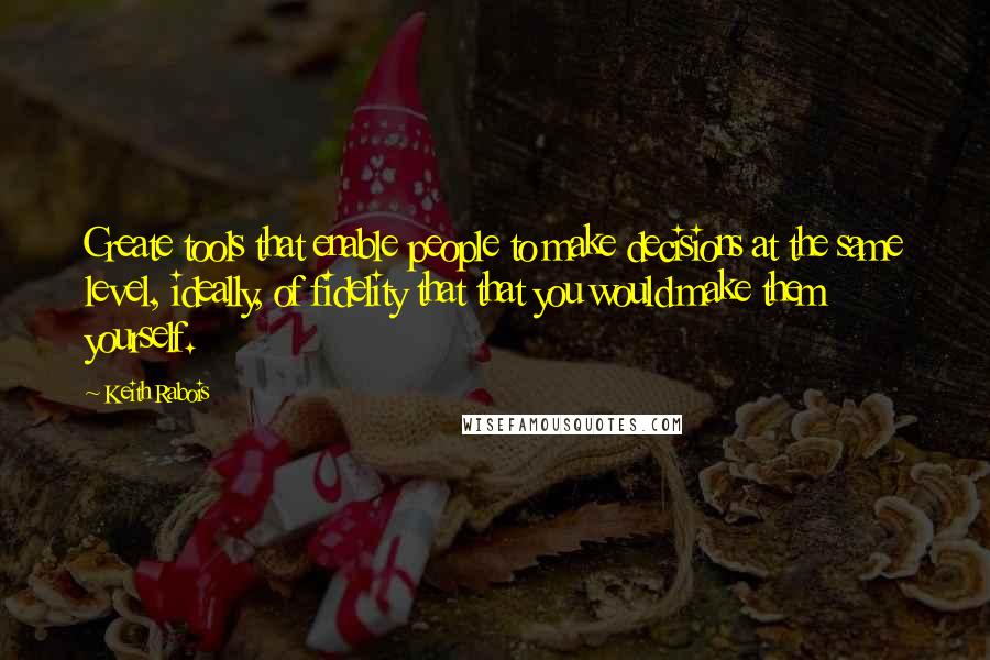 Keith Rabois Quotes: Create tools that enable people to make decisions at the same level, ideally, of fidelity that that you would make them yourself.