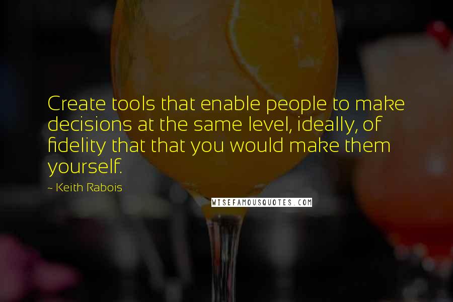 Keith Rabois Quotes: Create tools that enable people to make decisions at the same level, ideally, of fidelity that that you would make them yourself.