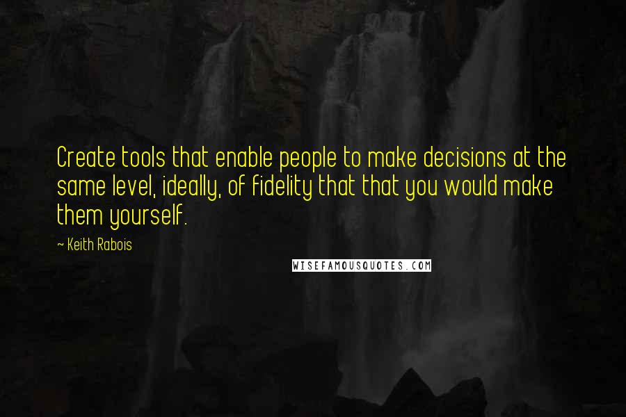 Keith Rabois Quotes: Create tools that enable people to make decisions at the same level, ideally, of fidelity that that you would make them yourself.