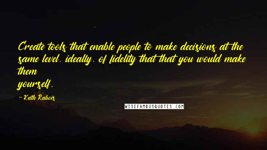 Keith Rabois Quotes: Create tools that enable people to make decisions at the same level, ideally, of fidelity that that you would make them yourself.