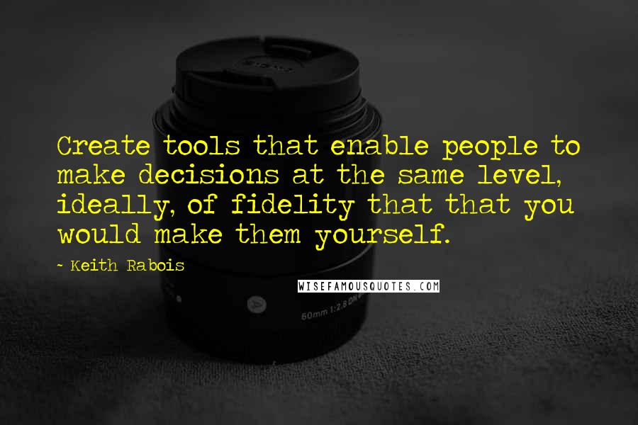 Keith Rabois Quotes: Create tools that enable people to make decisions at the same level, ideally, of fidelity that that you would make them yourself.