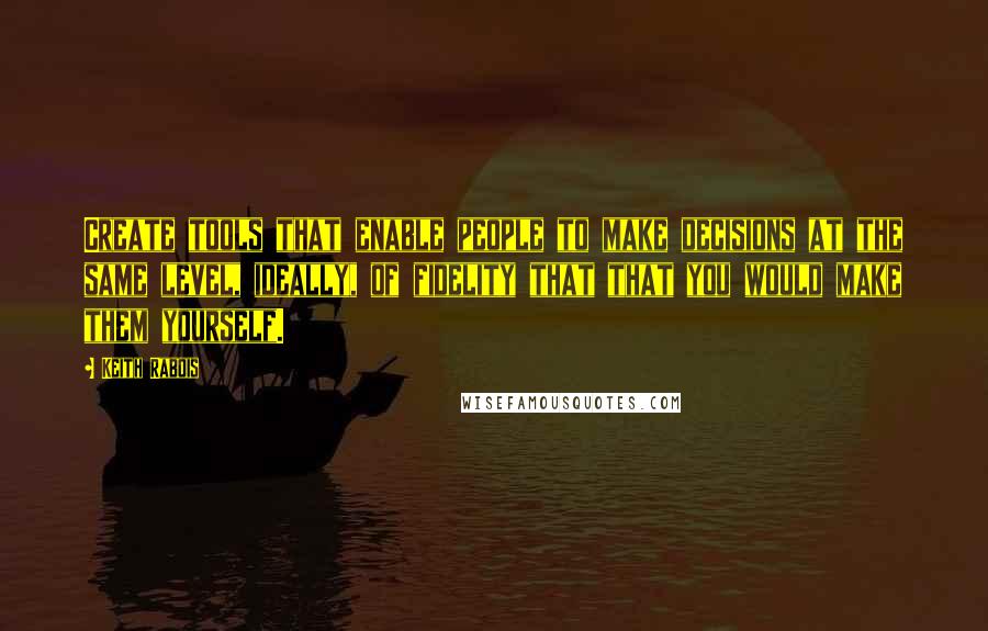 Keith Rabois Quotes: Create tools that enable people to make decisions at the same level, ideally, of fidelity that that you would make them yourself.
