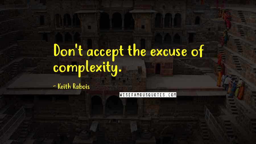 Keith Rabois Quotes: Don't accept the excuse of complexity.
