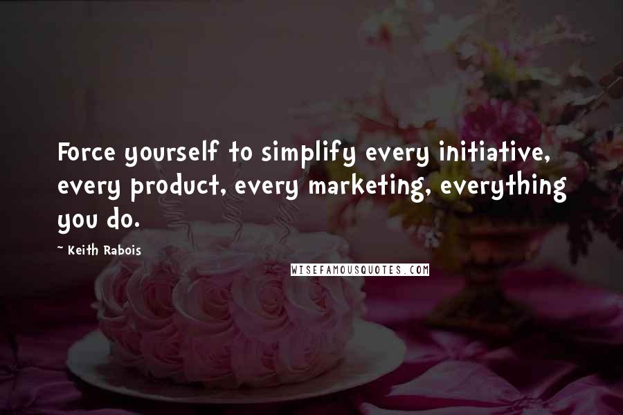 Keith Rabois Quotes: Force yourself to simplify every initiative, every product, every marketing, everything you do.