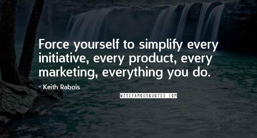 Keith Rabois Quotes: Force yourself to simplify every initiative, every product, every marketing, everything you do.