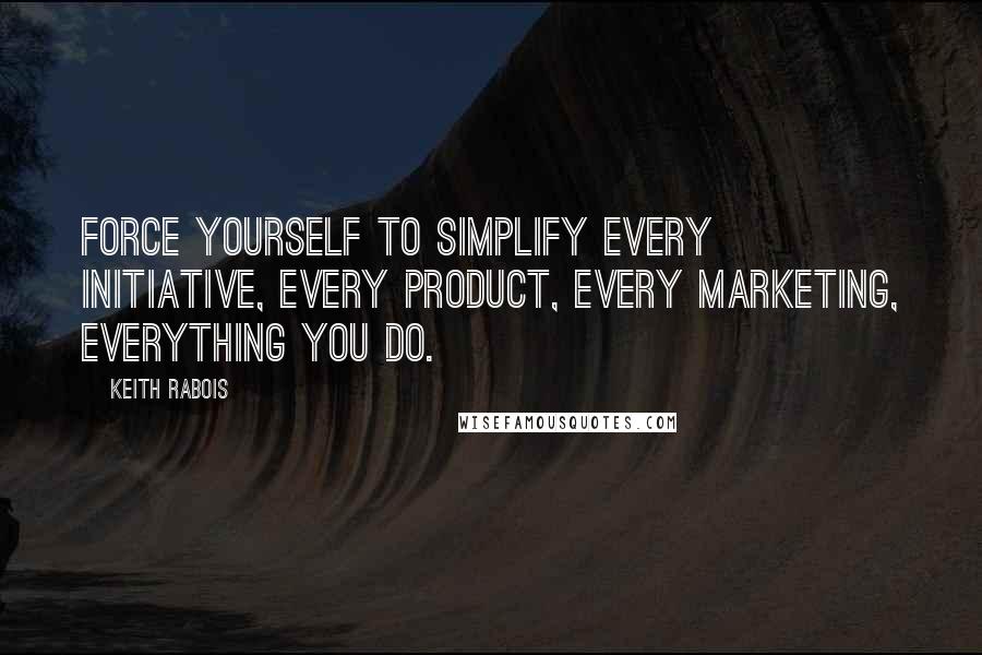 Keith Rabois Quotes: Force yourself to simplify every initiative, every product, every marketing, everything you do.