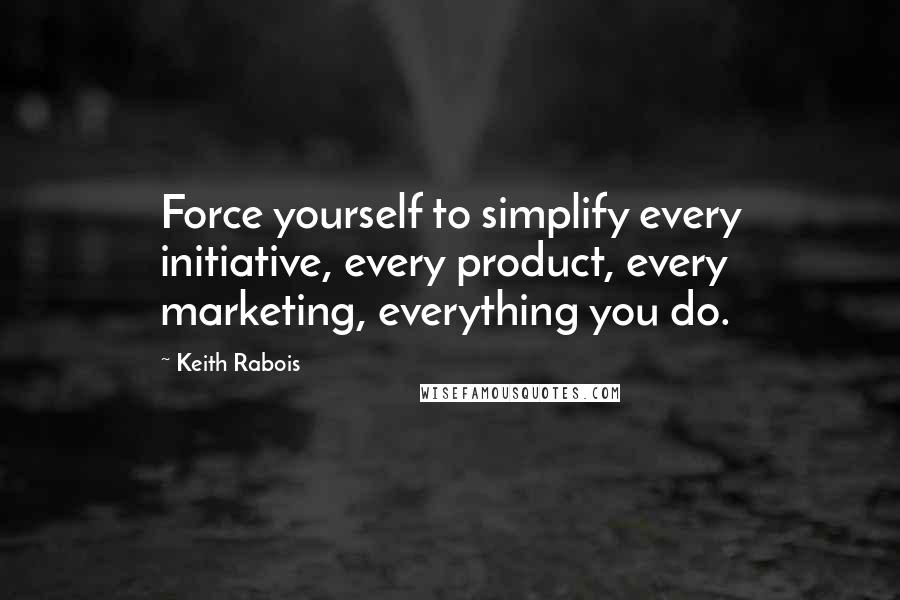 Keith Rabois Quotes: Force yourself to simplify every initiative, every product, every marketing, everything you do.