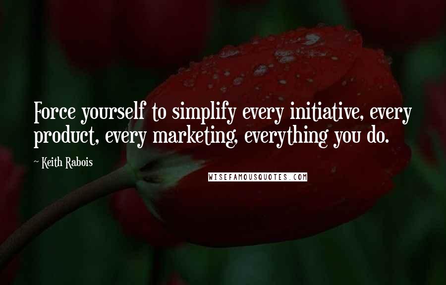 Keith Rabois Quotes: Force yourself to simplify every initiative, every product, every marketing, everything you do.