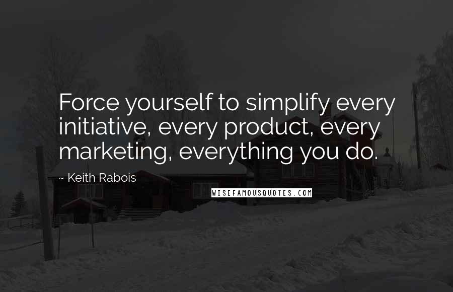 Keith Rabois Quotes: Force yourself to simplify every initiative, every product, every marketing, everything you do.