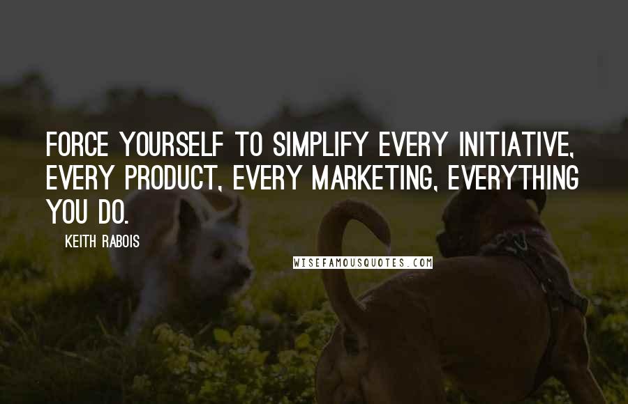 Keith Rabois Quotes: Force yourself to simplify every initiative, every product, every marketing, everything you do.