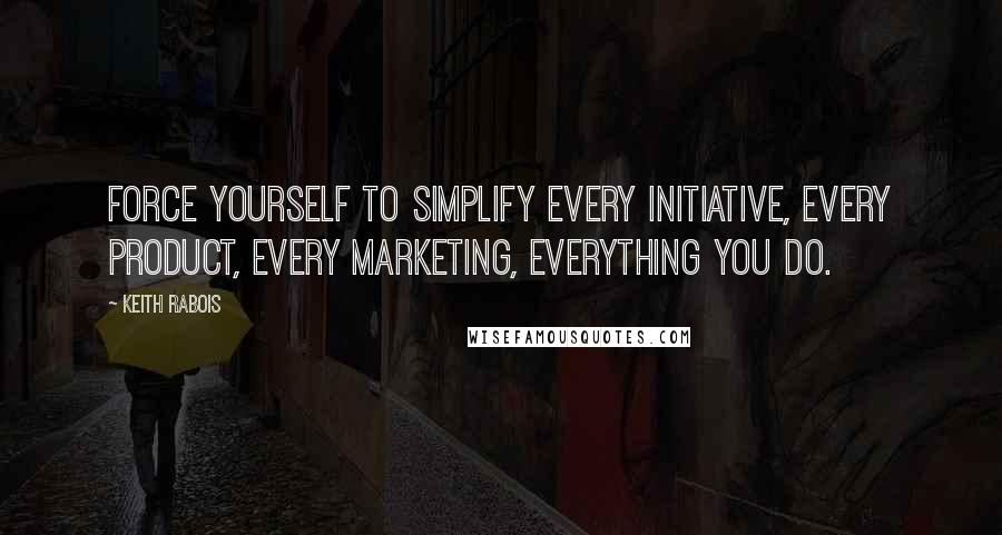 Keith Rabois Quotes: Force yourself to simplify every initiative, every product, every marketing, everything you do.