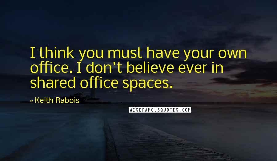 Keith Rabois Quotes: I think you must have your own office. I don't believe ever in shared office spaces.