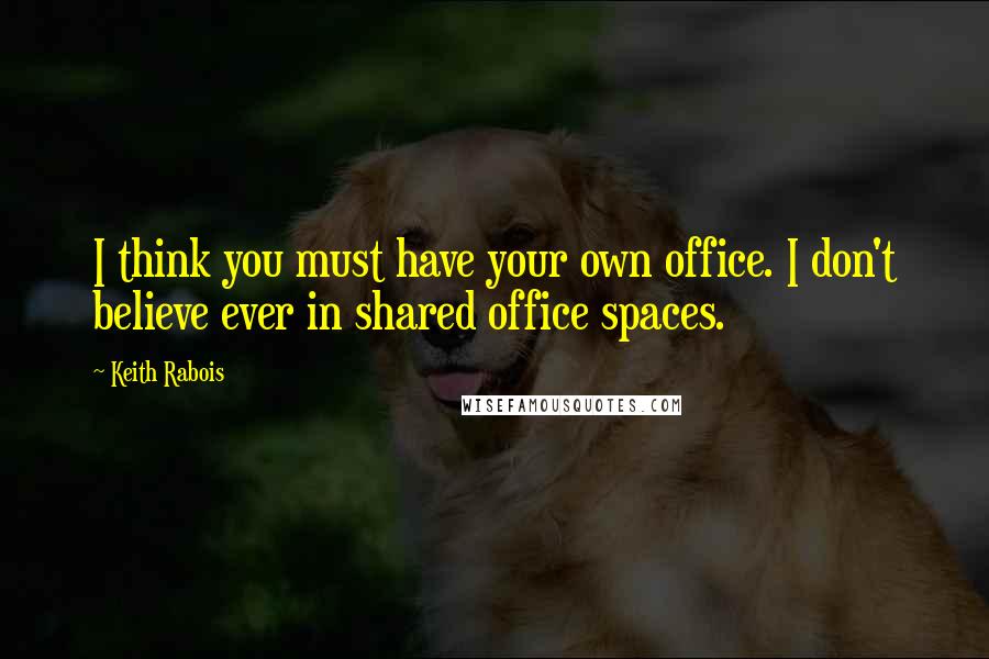 Keith Rabois Quotes: I think you must have your own office. I don't believe ever in shared office spaces.