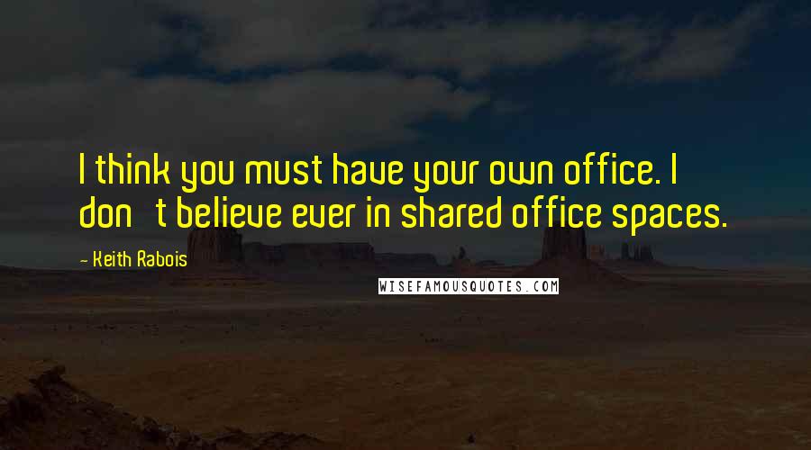 Keith Rabois Quotes: I think you must have your own office. I don't believe ever in shared office spaces.