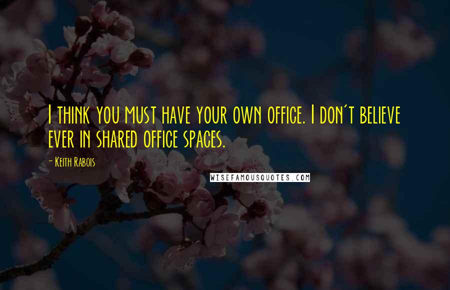 Keith Rabois Quotes: I think you must have your own office. I don't believe ever in shared office spaces.