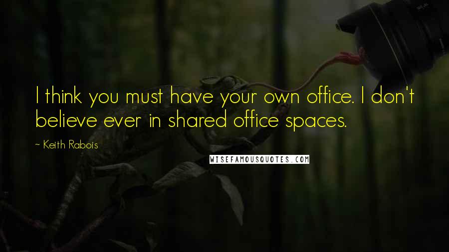 Keith Rabois Quotes: I think you must have your own office. I don't believe ever in shared office spaces.