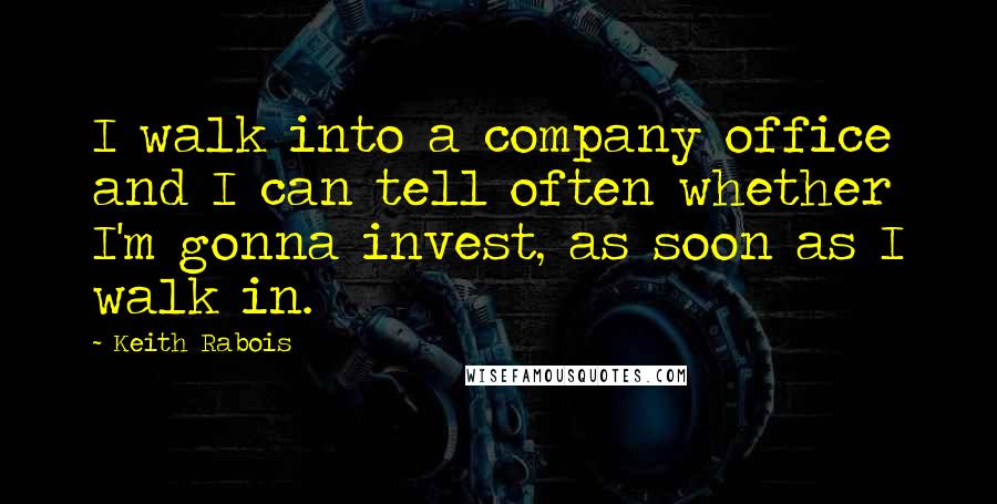 Keith Rabois Quotes: I walk into a company office and I can tell often whether I'm gonna invest, as soon as I walk in.