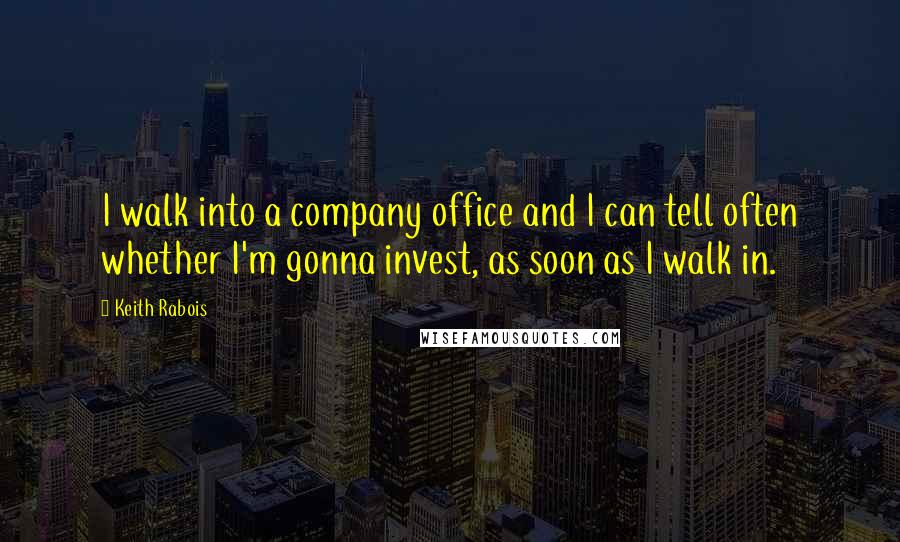 Keith Rabois Quotes: I walk into a company office and I can tell often whether I'm gonna invest, as soon as I walk in.