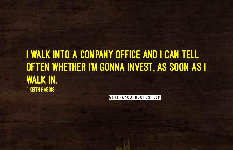 Keith Rabois Quotes: I walk into a company office and I can tell often whether I'm gonna invest, as soon as I walk in.