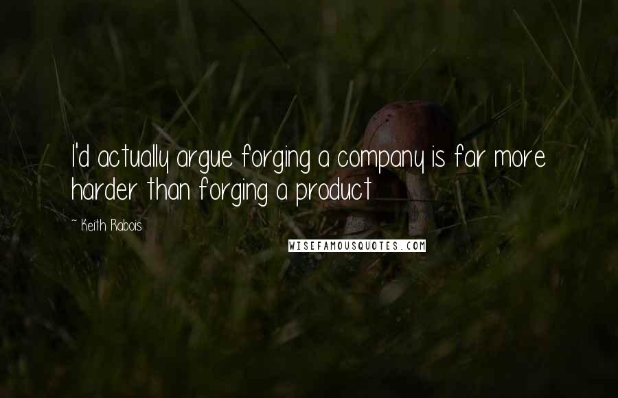 Keith Rabois Quotes: I'd actually argue forging a company is far more harder than forging a product