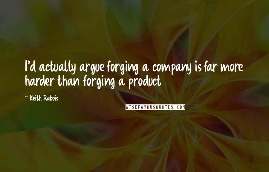 Keith Rabois Quotes: I'd actually argue forging a company is far more harder than forging a product