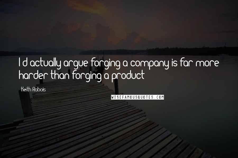 Keith Rabois Quotes: I'd actually argue forging a company is far more harder than forging a product