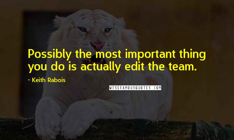 Keith Rabois Quotes: Possibly the most important thing you do is actually edit the team.