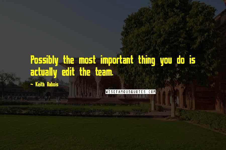 Keith Rabois Quotes: Possibly the most important thing you do is actually edit the team.