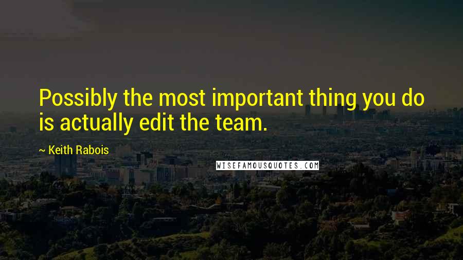 Keith Rabois Quotes: Possibly the most important thing you do is actually edit the team.